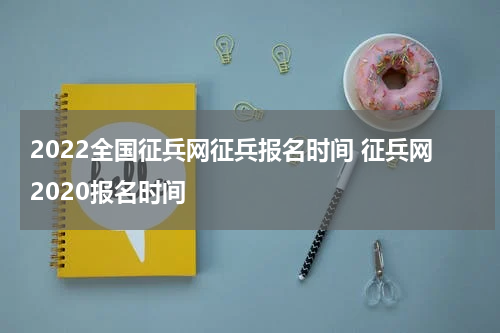 2022全国征兵网征兵报名时间 征兵网2020报名时间