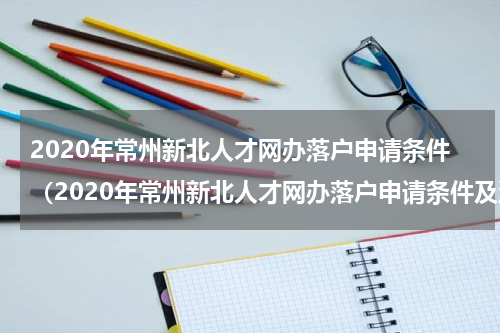2020年常州新北人才网办落户申请条件(2020年常州新北人才网办落户申请条件及流程)