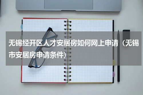无锡经开区人才安居房如何网上申请(无锡市安居房申请条件)