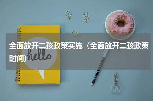 全面放开二孩政策实施（全面放开二孩政策时间）