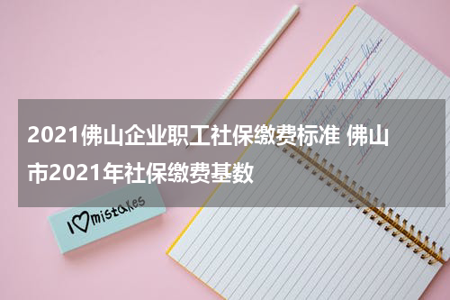 2021佛山企业职工社保缴费标准 佛山市2021年社保缴费基数