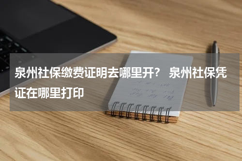 泉州社保缴费证明去哪里开？ 泉州社保凭证在哪里打印