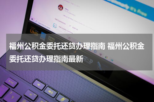 福州公积金委托还贷办理指南 福州公积金委托还贷办理指南最新