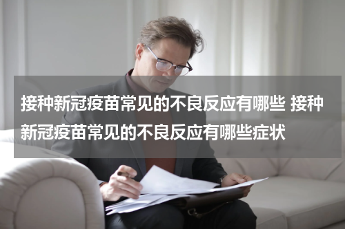 接种新冠疫苗常见的不良反应有哪些 接种新冠疫苗常见的不良反应有哪些症状