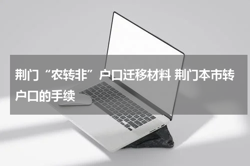 荆门“农转非”户口迁移材料 荆门本市转户口的手续
