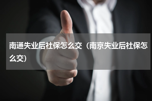 南通失业后社保怎么交（南京失业后社保怎么交）