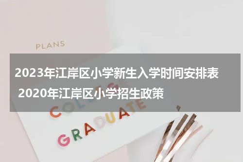 2023年江岸区小学新生入学时间安排表 2020年江岸区小学招生政策