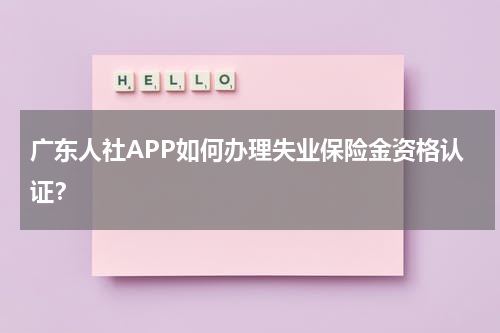 广东人社APP如何办理失业保险金资格认证？