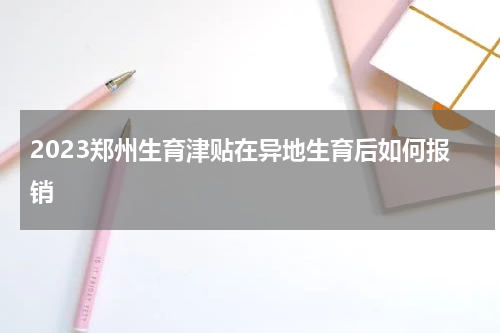2023郑州生育津贴在异地生育后如何报销