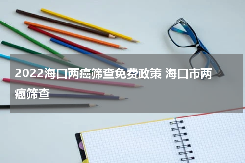2022海口两癌筛查免费政策 海口市两癌筛查