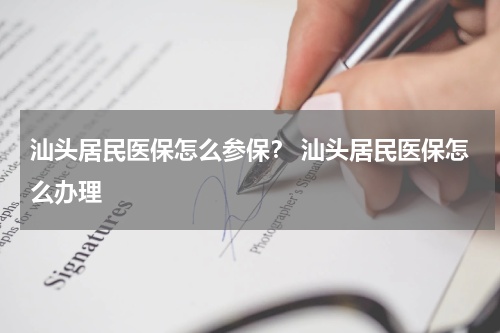 汕头居民医保怎么参保？ 汕头居民医保怎么办理