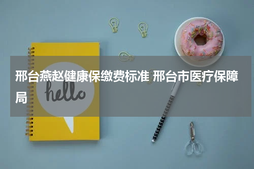 邢台燕赵健康保缴费标准 邢台市医疗保障局