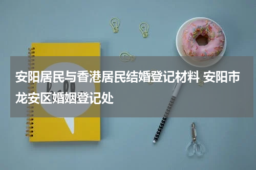 安阳居民与香港居民结婚登记材料 安阳市龙安区婚姻登记处