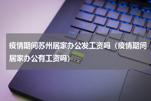 疫情期间苏州居家办公发工资吗(疫情期间居家办公有工资吗)