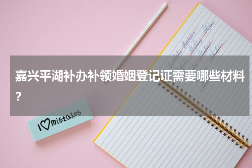 嘉兴平湖补办补领婚姻登记证需要哪些材料?