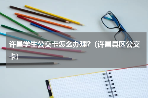 许昌学生公交卡怎么办理?（许昌县区公交卡）