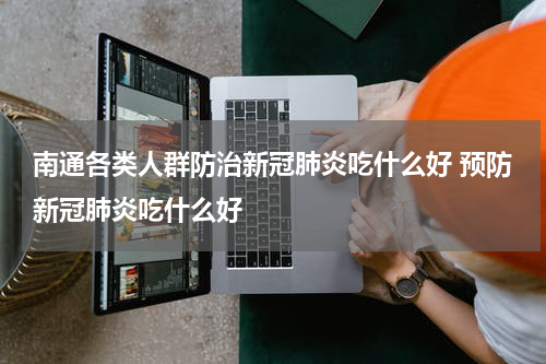 南通各类人群防治新冠肺炎吃什么好 预防新冠肺炎吃什么好