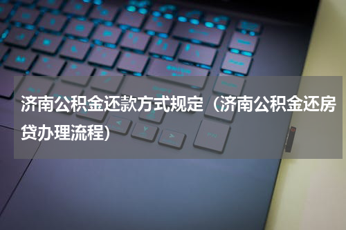济南公积金还款方式规定(济南公积金还房贷办理流程)