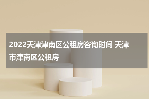 2022天津津南区公租房咨询时间 天津市津南区公租房
