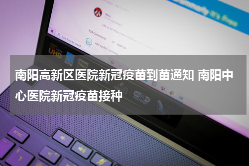 南阳高新区医院新冠疫苗到苗通知 南阳中心医院新冠疫苗接种