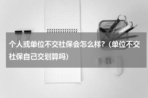个人或单位不交社保会怎么样?（单位不交社保自己交划算吗）