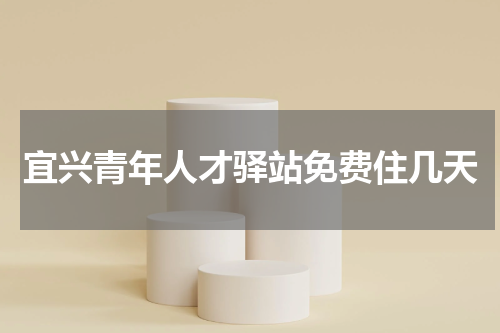 宜兴青年人才驿站免费住几天