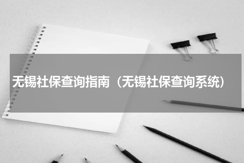 无锡社保查询指南(无锡社保查询系统)