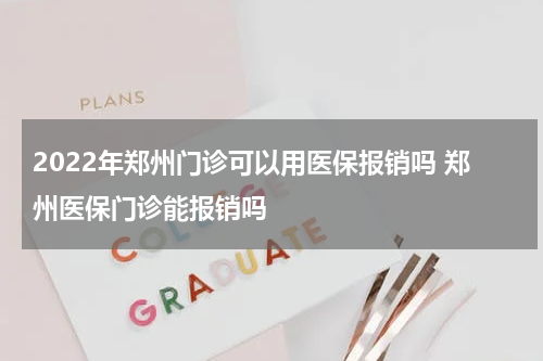2022年郑州门诊可以用医保报销吗 郑州医保门诊能报销吗