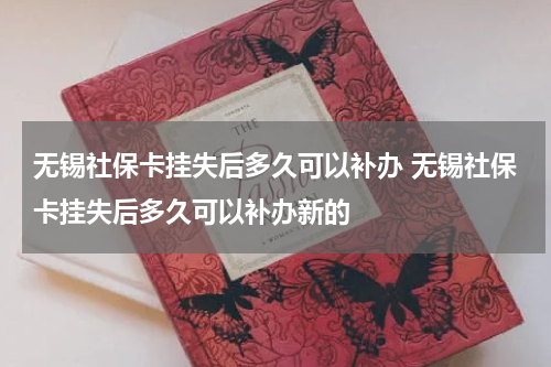 无锡社保卡挂失后多久可以补办 无锡社保卡挂失后多久可以补办新的