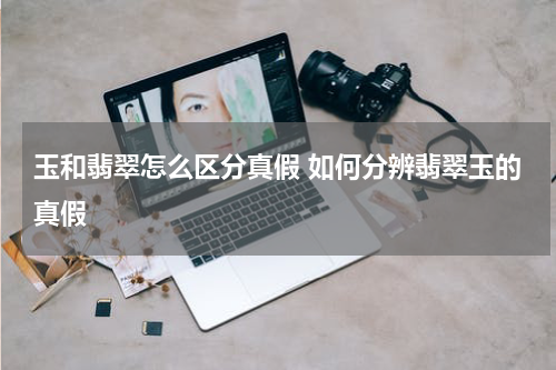 玉和翡翠怎么区分真假 如何分辨翡翠玉的真假