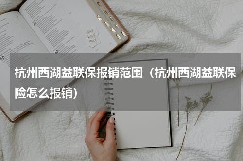 杭州西湖益联保报销范围（杭州西湖益联保险怎么报销）