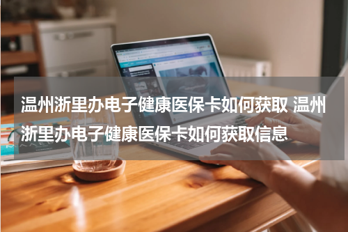 温州浙里办电子健康医保卡如何获取 温州浙里办电子健康医保卡如何获取信息