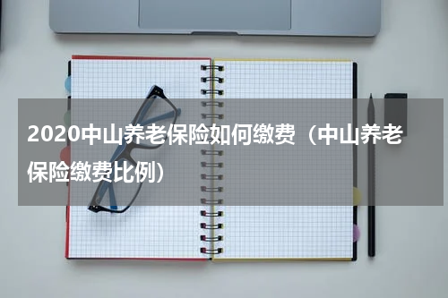 2020中山养老保险如何缴费（中山养老保险缴费比例）