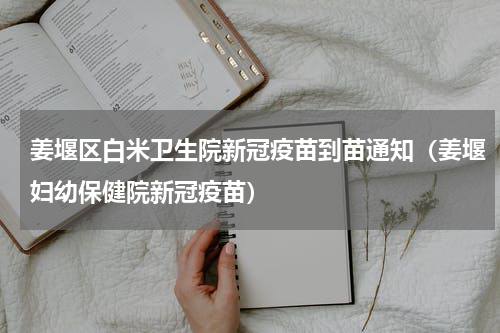 姜堰区白米卫生院新冠疫苗到苗通知（姜堰妇幼保健院新冠疫苗）