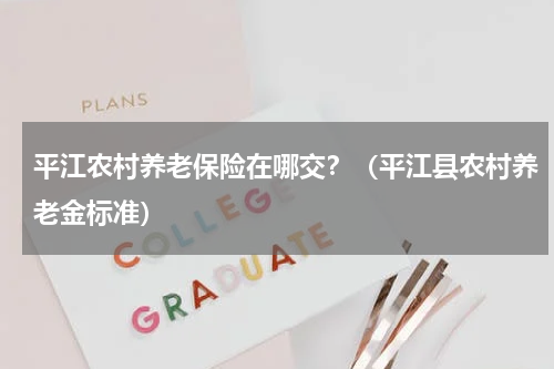 平江农村养老保险在哪交？（平江县农村养老金标准）