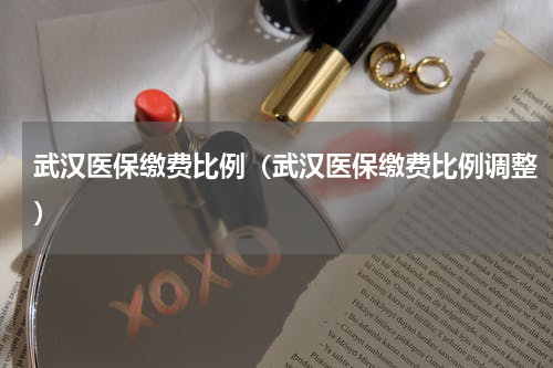 武汉医保缴费比例（武汉医保缴费比例调整）