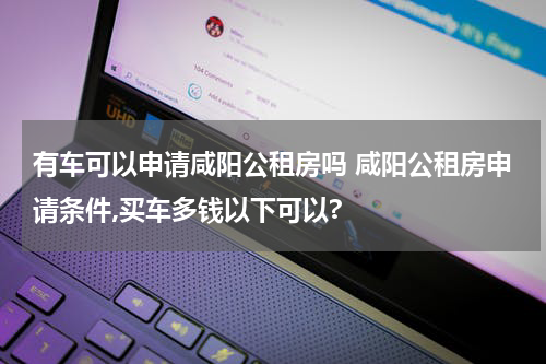 有车可以申请咸阳公租房吗 咸阳公租房申请条件,买车多钱以下可以?