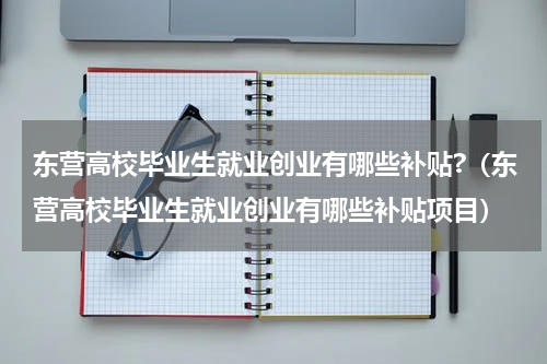 东营高校毕业生就业创业有哪些补贴?(东营高校毕业生就业创业有哪些补贴项目)