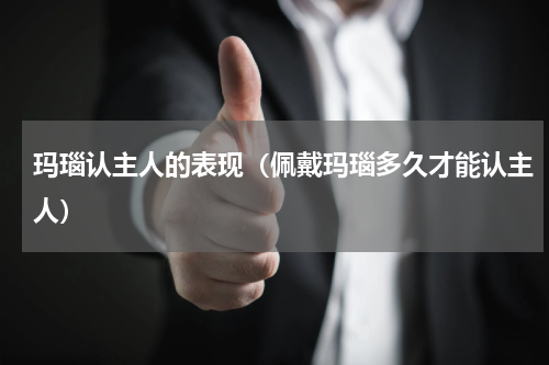 玛瑙认主人的表现(佩戴玛瑙多久才能认主人)