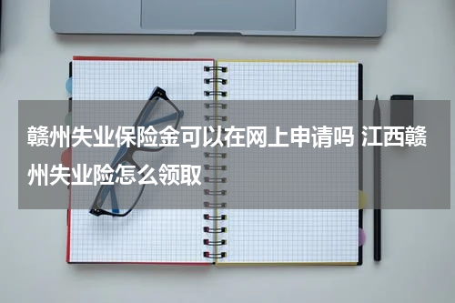 赣州失业保险金可以在网上申请吗 江西赣州失业险怎么领取
