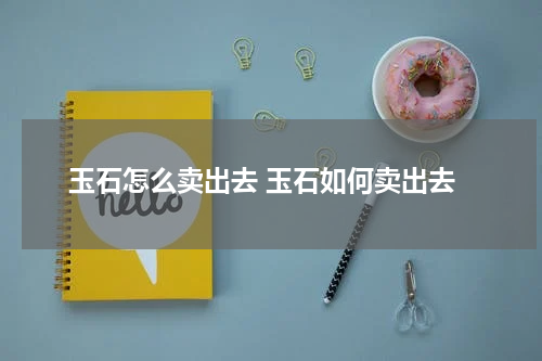 玉石怎么卖出去 玉石如何卖出去