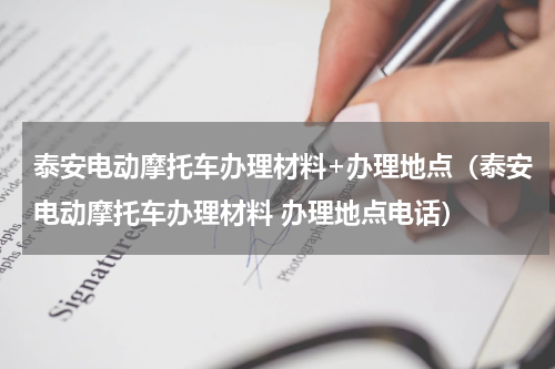 泰安电动摩托车办理材料+办理地点（泰安电动摩托车办理材料 办理地点电话）