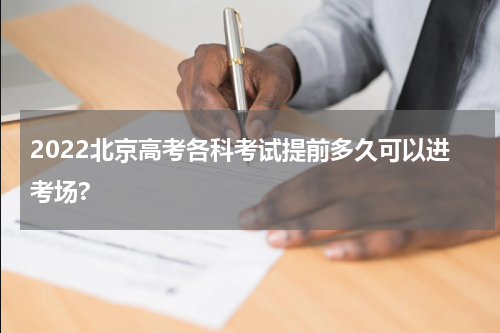 2022北京高考各科考试提前多久可以进考场?