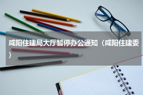 咸阳住建局大厅暂停办公通知（咸阳住建委）