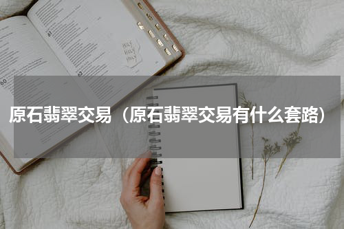 原石翡翠交易（原石翡翠交易有什么套路）