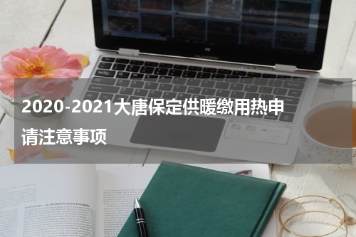 2020-2021大唐保定供暖缴用热申请注意事项