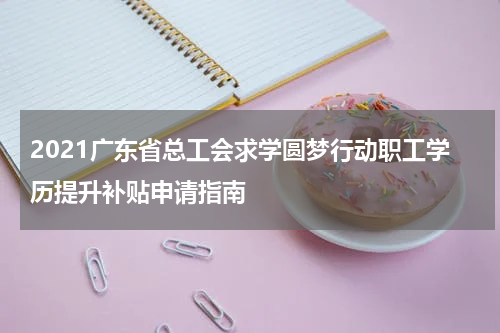 2021广东省总工会求学圆梦行动职工学历提升补贴申请指南