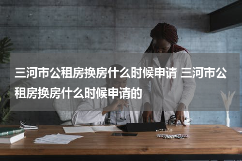 三河市公租房换房什么时候申请 三河市公租房换房什么时候申请的