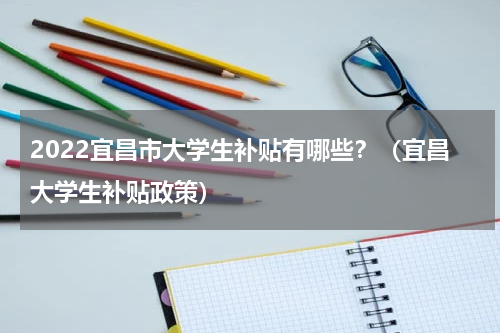2022宜昌市大学生补贴有哪些？（宜昌大学生补贴政策）