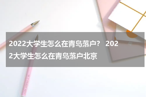 2022大学生怎么在青岛落户？ 2022大学生怎么在青岛落户北京